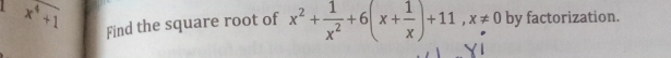 x^4+1 Find the square root of x^2+ 1/x^2 +6(x+ 1/x )+11, x!= 0 by factorization.