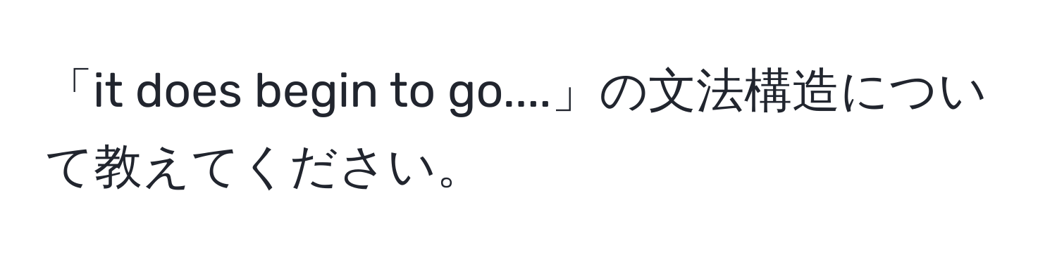 「it does begin to go....」の文法構造について教えてください。