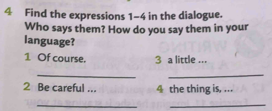 Find the expressions 1-4 in the dialogue. 
Who says them? How do you say them in your 
language? 
1 Of course. 3 a little ... 
_ 
_ 
2 Be careful ... 4 the thing is, ... 
__