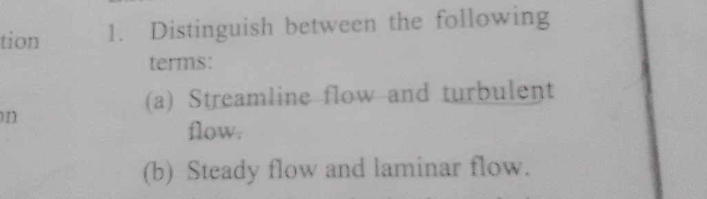 tion 1. Distinguish between the following 
terms: 
(a) Streamline flow and turbulent 
)n 
flow. 
(b) Steady flow and laminar flow.