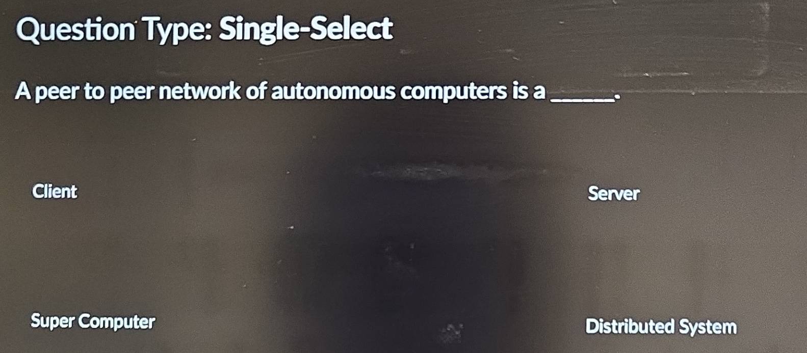 Question Type: Single-Select
A peer to peer network of autonomous computers is a_
.
Client Server
Super Computer Distributed System