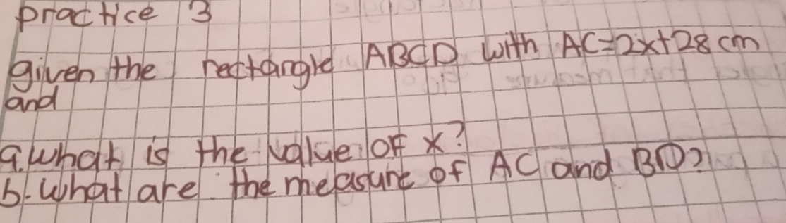 practice 3 
given the rectangle ABCD with AC=2x+28cm
and 
9 what is the value of x? 
6. What are the measure of AC and B?