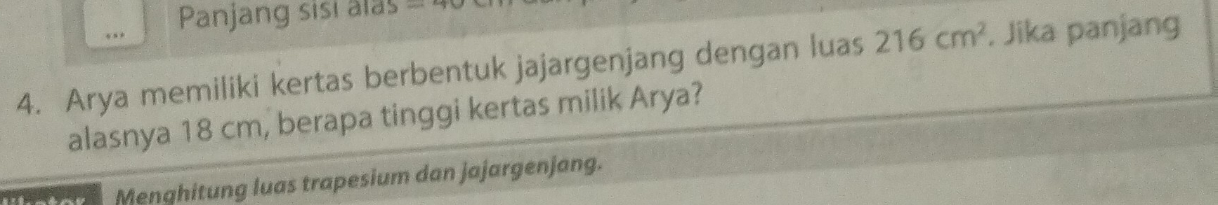 Panjang sisi alas 60000
4. Arya memiliki kertas berbentuk jajargenjang dengan luas 216cm^2. Jika panjang 
alasnya 18 cm, berapa tinggi kertas milik Arya? 
Menghitung luas trapesium dan jajargenjang.