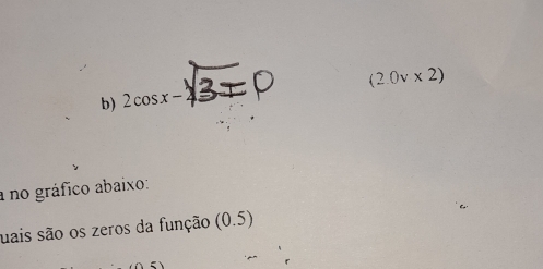 (2.0v* 2)
b) 2cos x-
a no gráfico abaixo: 
uais são os zeros da função (0.5)