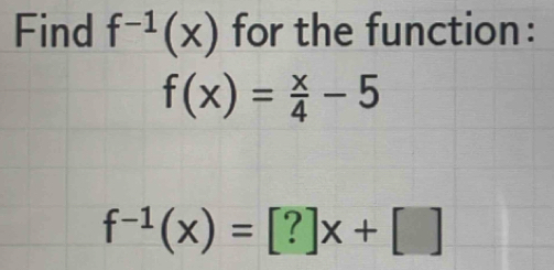 Find f^(-1)(x) for the function:
f(x)= x/4 -5
f^(-1)(x)=[?]x+[]