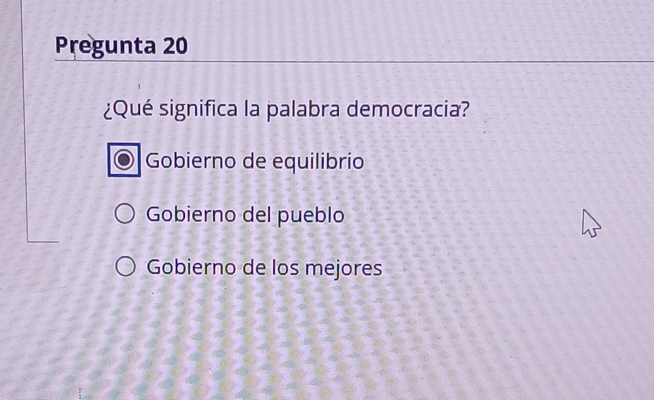 Pregunta 20
¿Qué significa la palabra democracia?
Gobierno de equilibrio
Gobierno del pueblo
Gobierno de los mejores