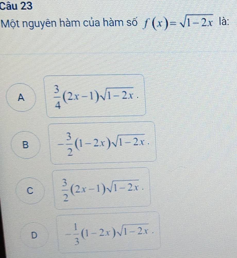 Một nguyên hàm của hàm số f(x)=sqrt(1-2x) là:
A  3/4 (2x-1)sqrt(1-2x).
B - 3/2 (1-2x)sqrt(1-2x).
C  3/2 (2x-1)sqrt(1-2x).
D - 1/3 (1-2x)sqrt(1-2x).