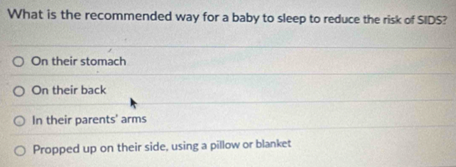 What is the recommended way for a baby to sleep to reduce the risk of SIDS?
On their stomach
On their back
In their parents' arms
Propped up on their side, using a pillow or blanket