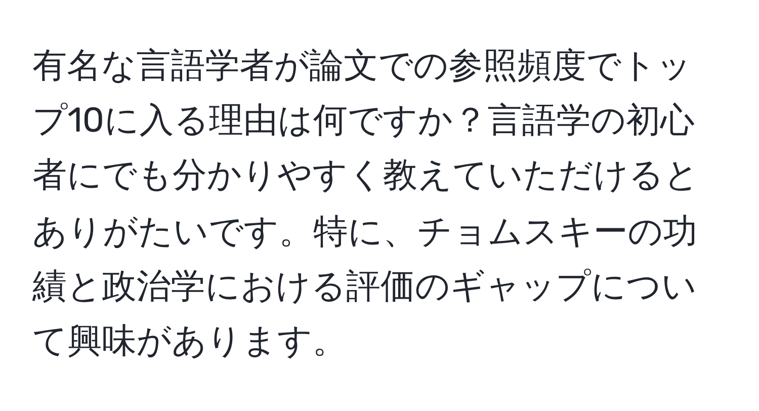 有名な言語学者が論文での参照頻度でトップ10に入る理由は何ですか？言語学の初心者にでも分かりやすく教えていただけるとありがたいです。特に、チョムスキーの功績と政治学における評価のギャップについて興味があります。