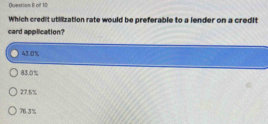 of 10
Which credit utilization rate would be preferable to a lender on a credit
card application?
43.0%
83.0%
27.5%
76.3%