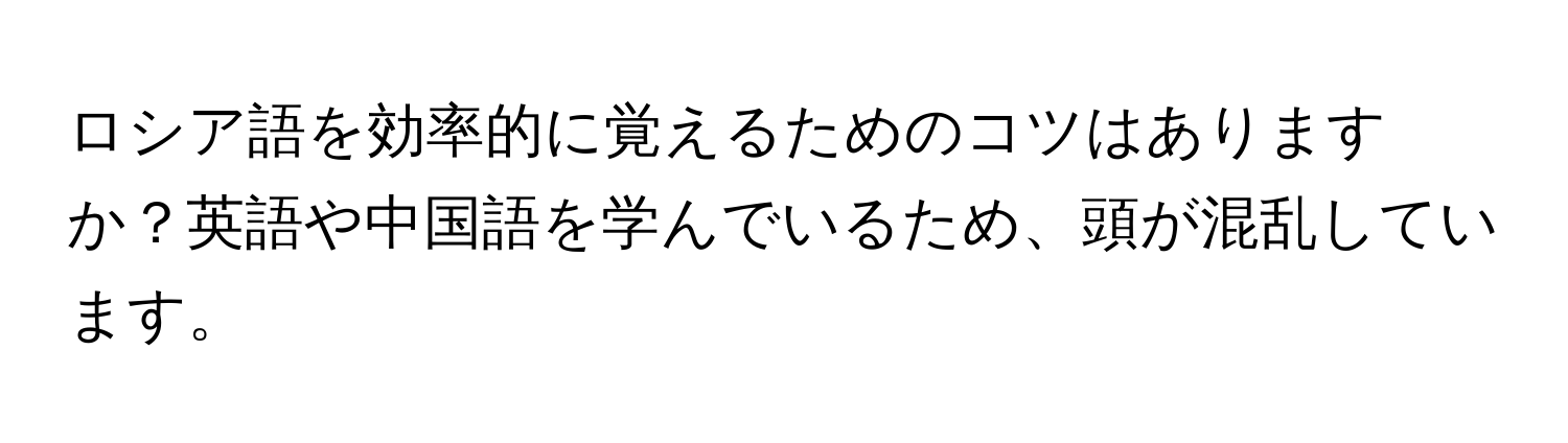 ロシア語を効率的に覚えるためのコツはありますか？英語や中国語を学んでいるため、頭が混乱しています。