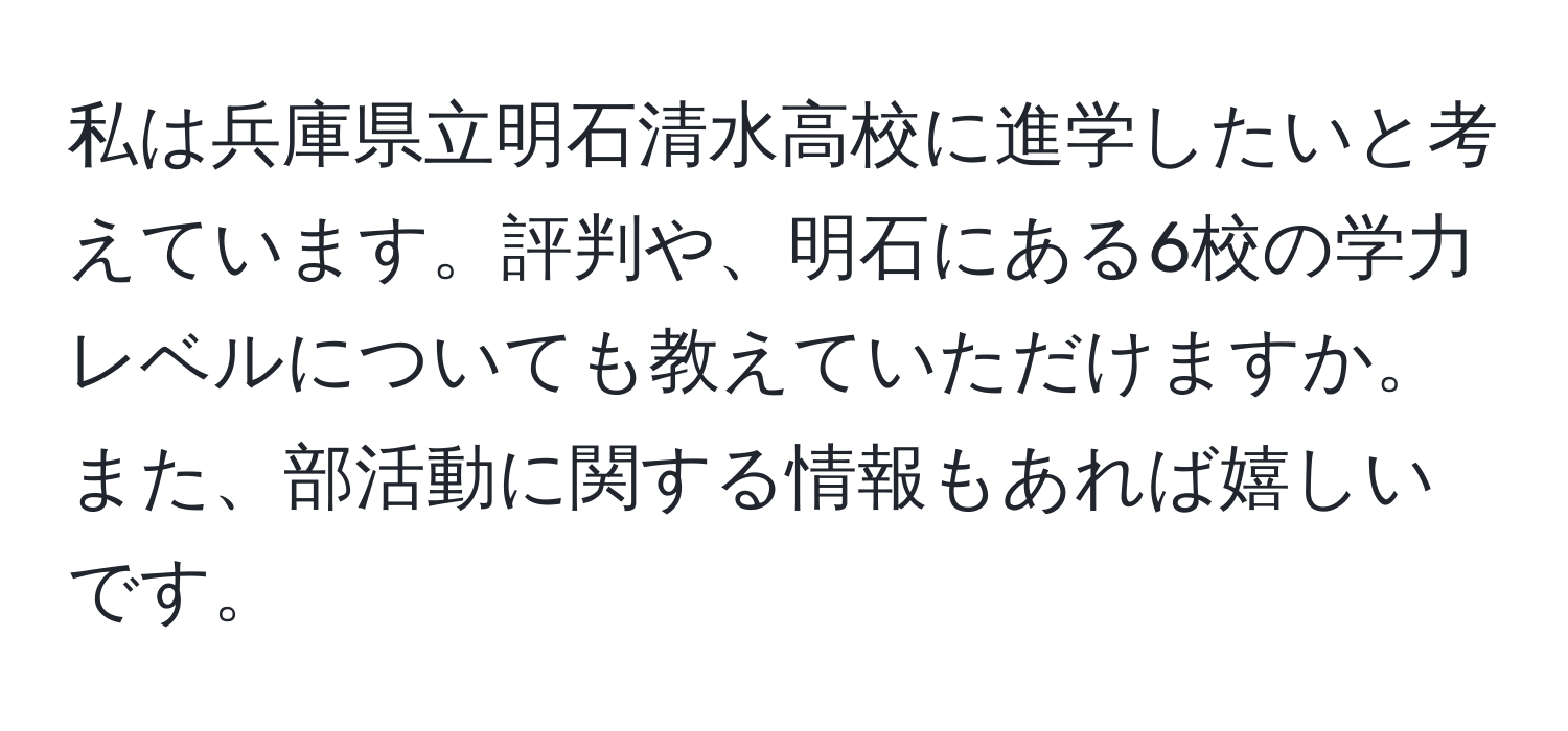 私は兵庫県立明石清水高校に進学したいと考えています。評判や、明石にある6校の学力レベルについても教えていただけますか。また、部活動に関する情報もあれば嬉しいです。