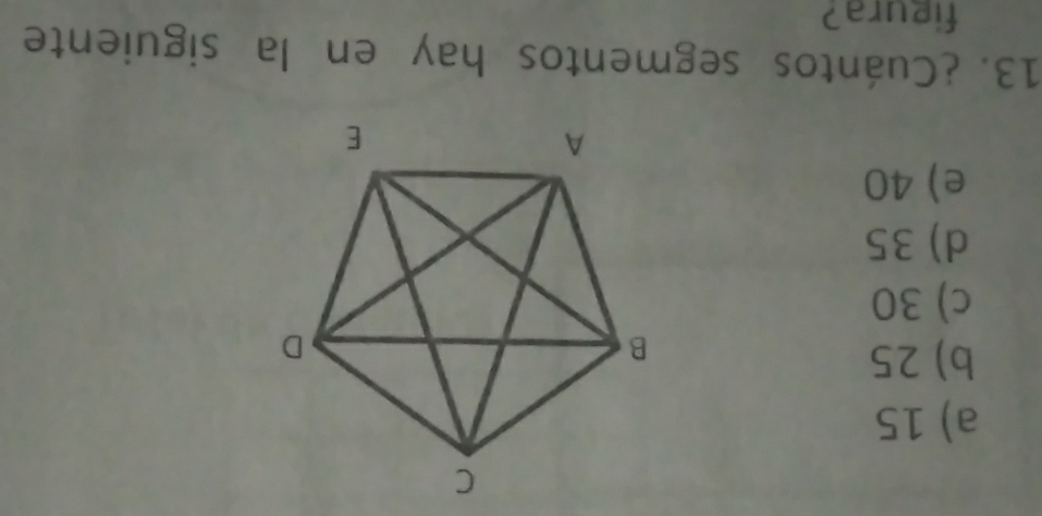 a) 15
b) 25
c) 30
d) 35
e) 40
13. ¿Cuántos segmentos hay en la siguiente
figura?