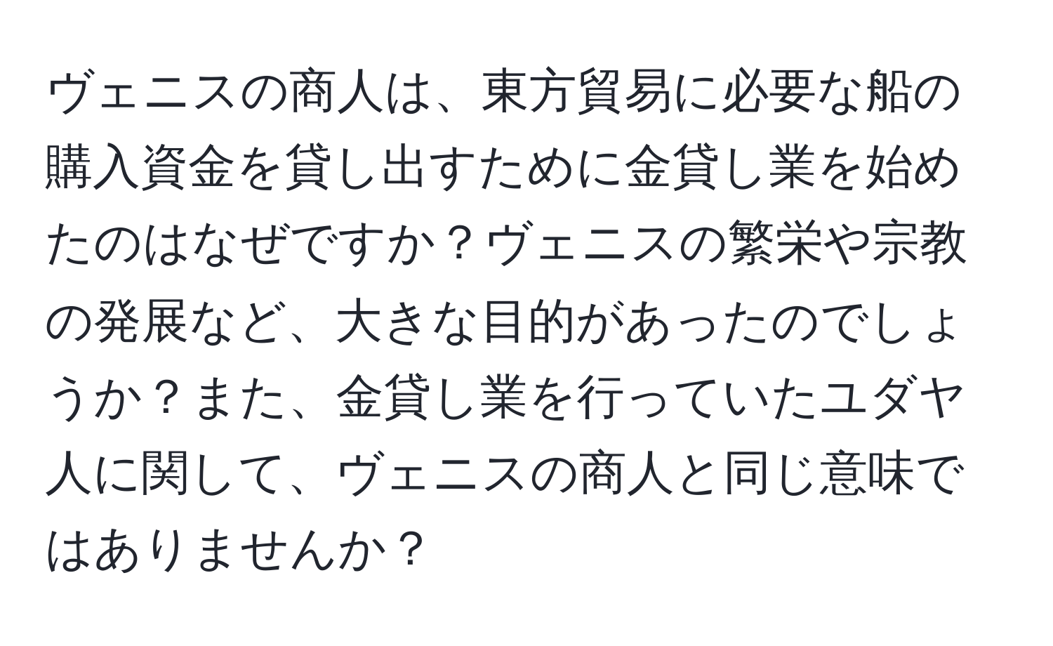 ヴェニスの商人は、東方貿易に必要な船の購入資金を貸し出すために金貸し業を始めたのはなぜですか？ヴェニスの繁栄や宗教の発展など、大きな目的があったのでしょうか？また、金貸し業を行っていたユダヤ人に関して、ヴェニスの商人と同じ意味ではありませんか？