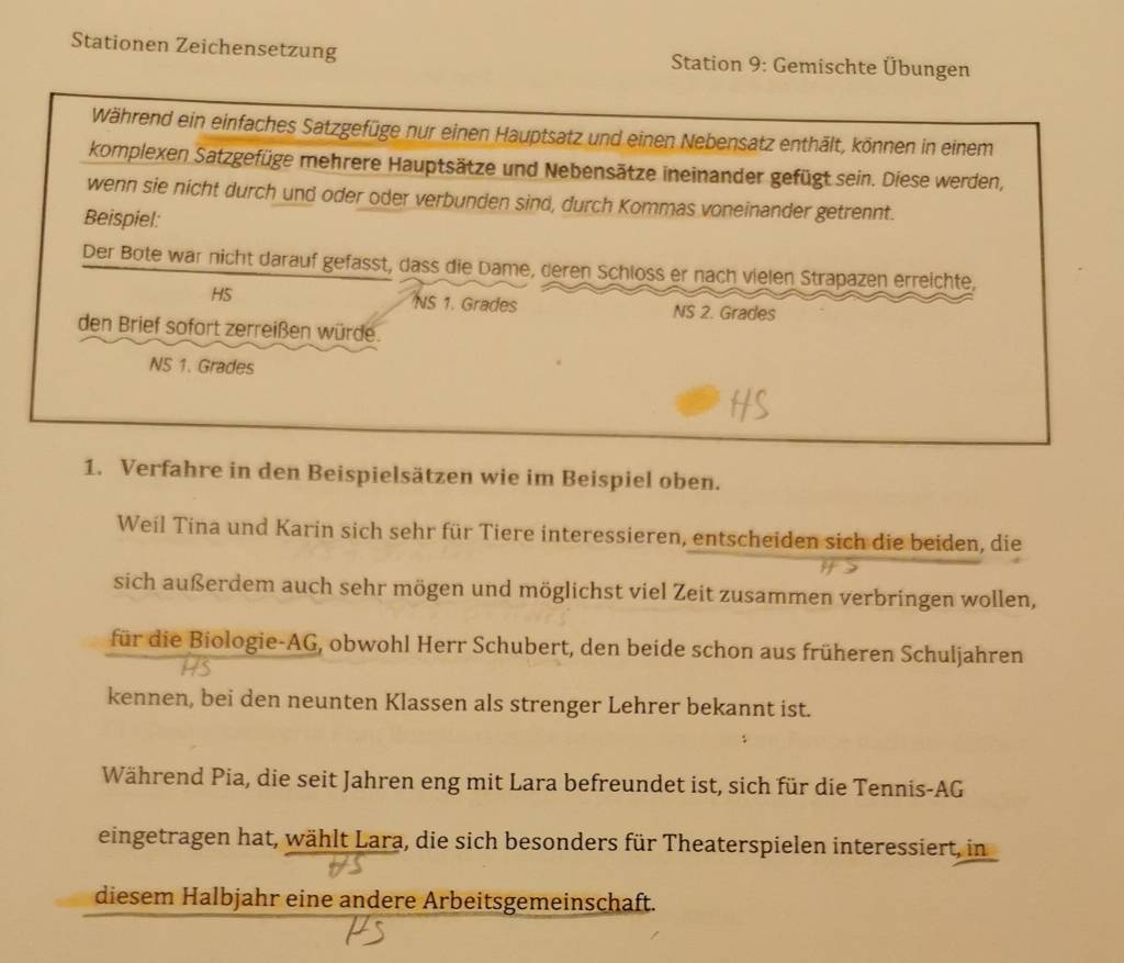 Stationen Zeichensetzung Station 9: Gemischte Übungen 
Während ein einfaches Satzgefüge nur einen Hauptsatz und einen Nebensatz enthält, können in einem 
komplexen Satzgefüge mehrere Hauptsätze und Nebensätze ineinander gefügt sein. Diese werden, 
wenn sie nicht durch und oder oder verbunden sind, durch Kommas voneinander getrennt. 
Beispiel: 
Der Bote war nicht darauf gefasst, dass die Dame, deren Schloss er nach vielen Strapazen erreichte, 
HS NS 1. Grades NS 2. Grades 
den Brief sofort zerreißen würde. 
NS 1. Grades 
1. Verfahre in den Beispielsätzen wie im Beispiel oben. 
Weil Tina und Karin sich sehr für Tiere interessieren, entscheiden sich die beiden, die 
sich außerdem auch sehr mögen und möglichst viel Zeit zusammen verbringen wollen, 
für die Biologie-AG, obwohl Herr Schubert, den beide schon aus früheren Schuljahren 
kennen, bei den neunten Klassen als strenger Lehrer bekannt ist. 
Während Pia, die seit Jahren eng mit Lara befreundet ist, sich für die Tennis-AG 
eingetragen hat, wählt Lara, die sich besonders für Theaterspielen interessiert, in 
diesem Halbjahr eine andere Arbeitsgemeinschaft.