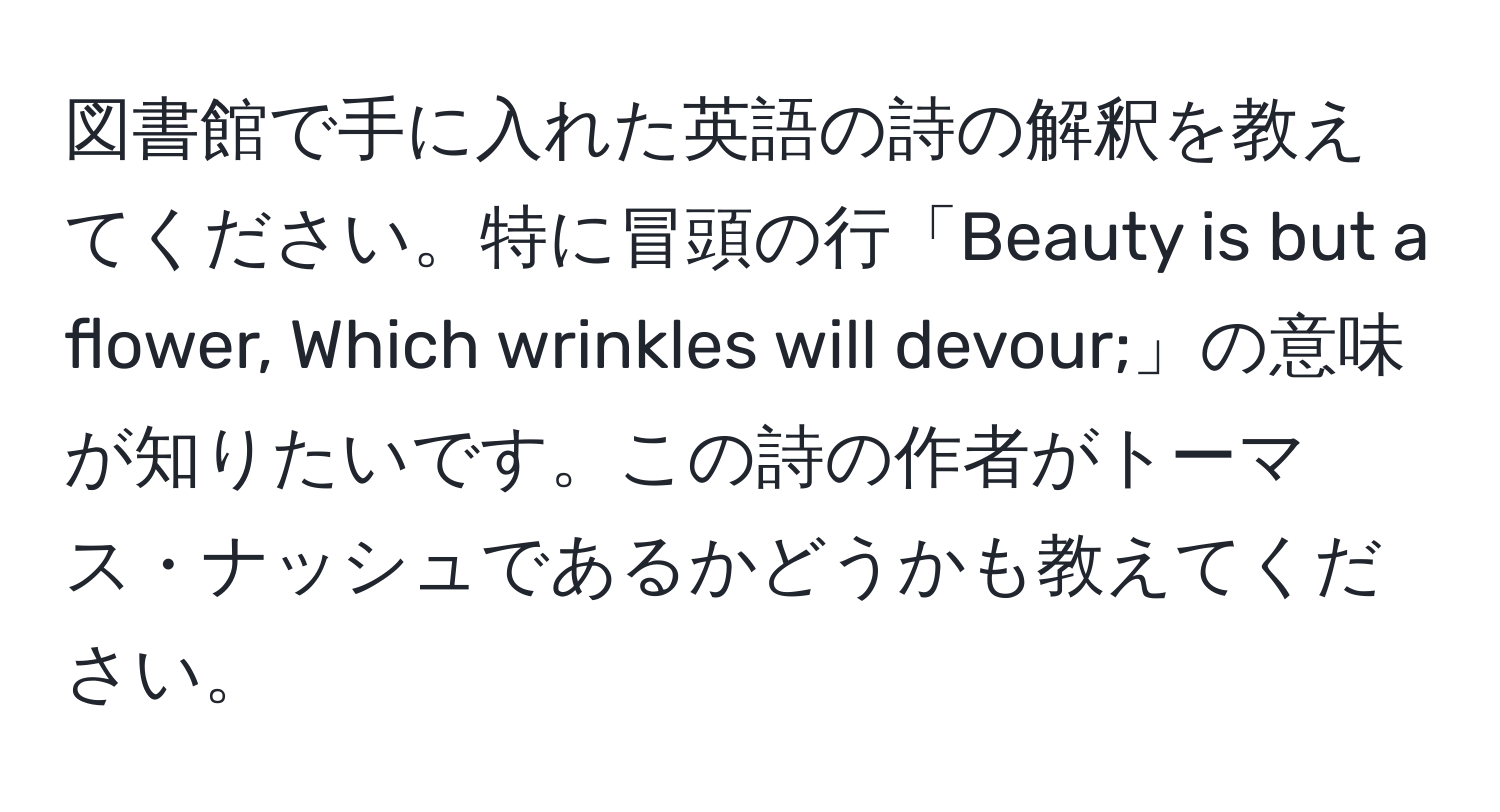 図書館で手に入れた英語の詩の解釈を教えてください。特に冒頭の行「Beauty is but a flower, Which wrinkles will devour;」の意味が知りたいです。この詩の作者がトーマス・ナッシュであるかどうかも教えてください。