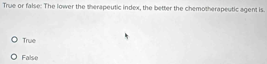 True or false: The lower the therapeutic index, the better the chemotherapeutic agent is.
True
False