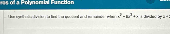 ros of a Polynomial Function 
Use synthetic division to find the quotient and remainder when x^5-6x^3+x is divided by x+
_ 
_