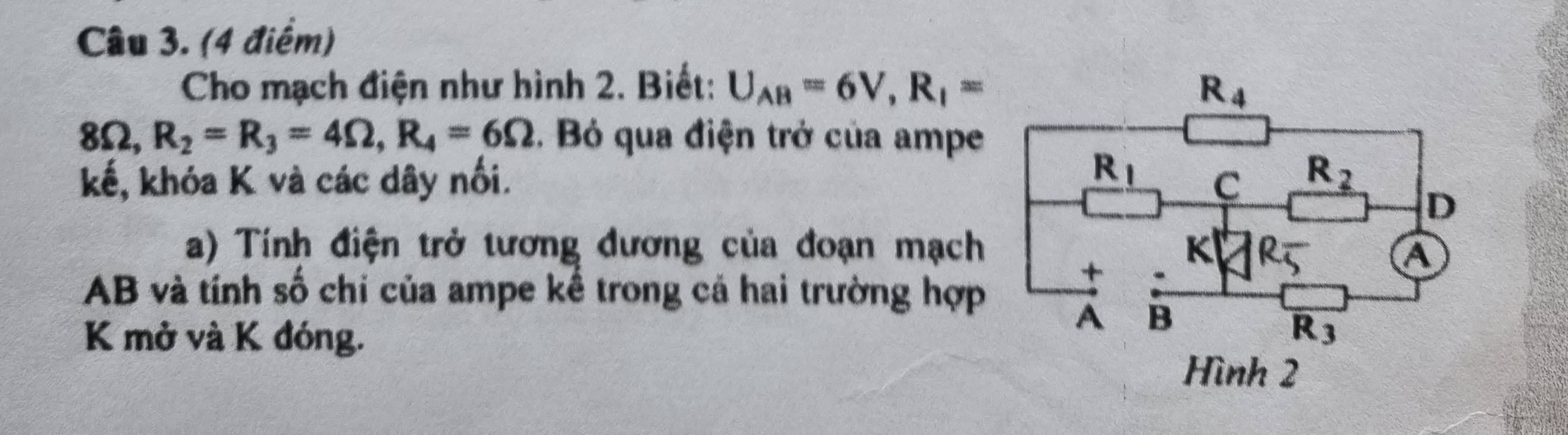 Cho mạch điện như hình 2. Biết: U_AB=6V,R_1=
6 Q R_2=R_3=4Omega ,R_4=6Omega. Bỏ qua điện trở của ampe
kế, khóa K và các dây nối. 
a) Tính điện trở tương đương của đoạn mạch
AB và tính số chi của ampe kề trong cá hai trường hợp
K mở và K đóng.