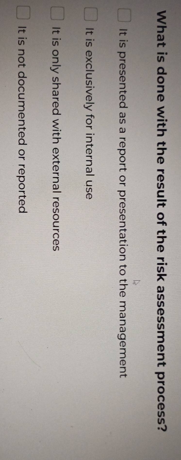 What is done with the result of the risk assessment process?
It is presented as a report or presentation to the management
It is exclusively for internal use
It is only shared with external resources
It is not documented or reported