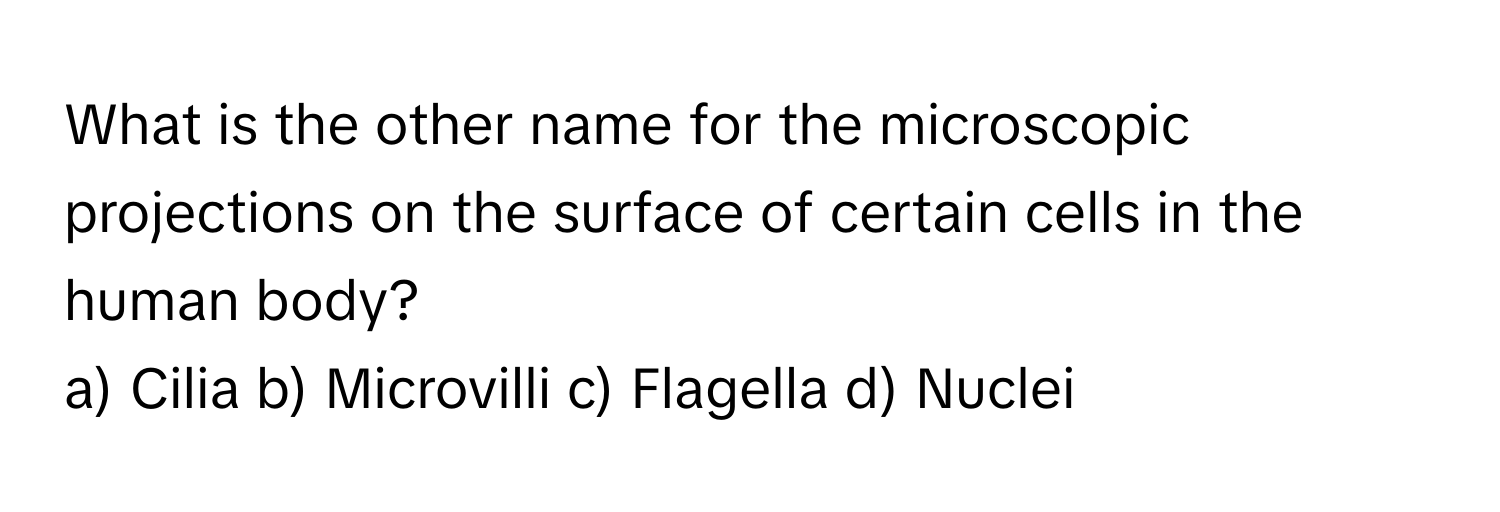 What is the other name for the microscopic projections on the surface of certain cells in the human body?

a) Cilia b) Microvilli c) Flagella d) Nuclei