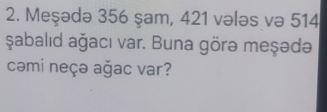 Meşədə 356 şam, 421 vələs və 514
Şabalıd ağacı var. Buna görə meşədə 
cəmi neçə ağac var?