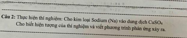 Thực hiện thí nghiệm: Cho kim loại Sodium (Na) vào dung dịch CuSO4 
Cho biết hiện tượng của thí nghiệm và viết phương trình phản ứng xảy ra.