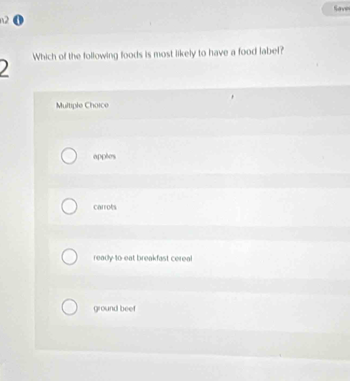 Save
n2 0
Which of the following foods is most likely to have a food label?
)
Multiple Choice
apples
carrots
ready-to-eat breakfast cereal
ground beef
