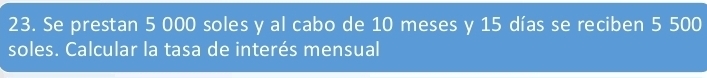 Se prestan 5 000 soles y al cabo de 10 meses y 15 días se reciben 5 500
soles. Calcular la tasa de interés mensual