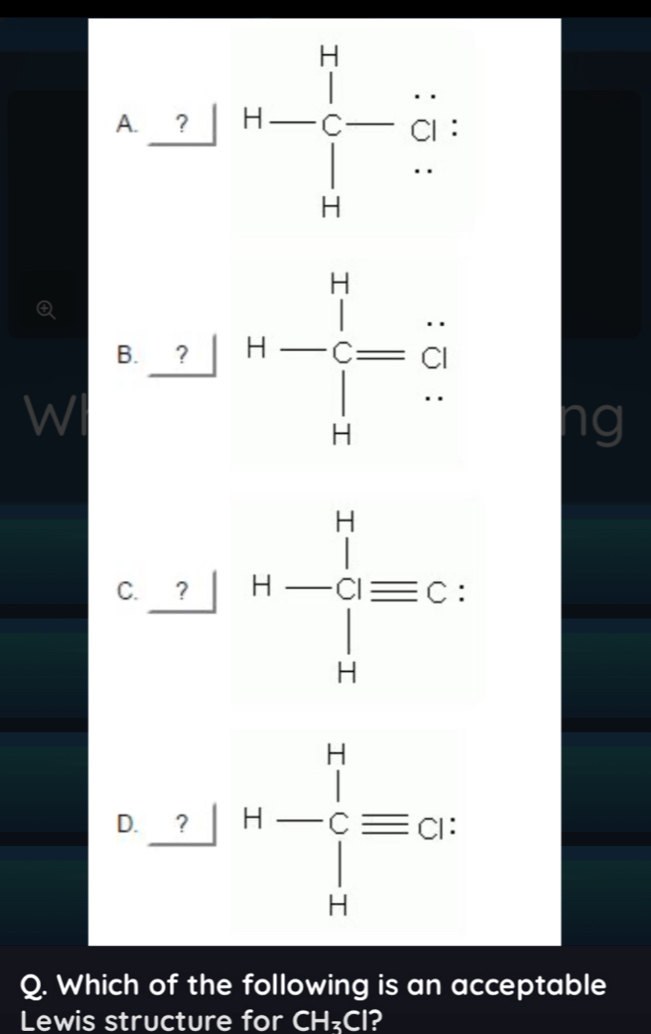 ? H-beginarrayr H □ .C
Q 
B. ? H-frac [I H-endarray -beginarrayr H
WI 
ng 
C. H-∈tlimits _H^(Hequiv endarray) C : 
D. ? H-Cequiv C H^Hequiv Ct 
Q. Which of the following is an acceptable 
Lewis structure for CH_3Cl 2