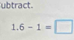 ubtract.
1.6-1=□