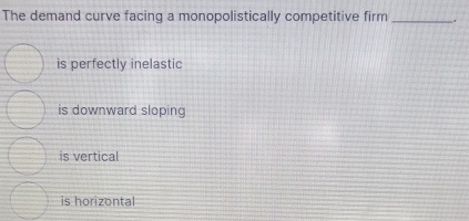 The demand curve facing a monopolistically competitive firm _.
is perfectly inelastic
is downward sloping
is vertical
is horizontal