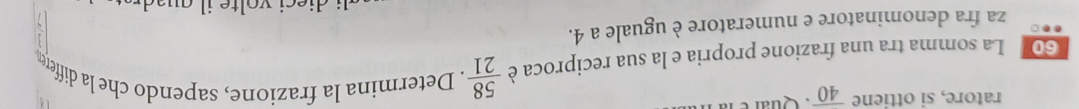 ratore, si ottiene overline 40 Quar e 1
60 La somma tra una frazione propria e la sua reciproca è  58/21 . Determina la frazione, sapendo che la differen 
。 za fra denominatore e numeratore è uguale a 4.