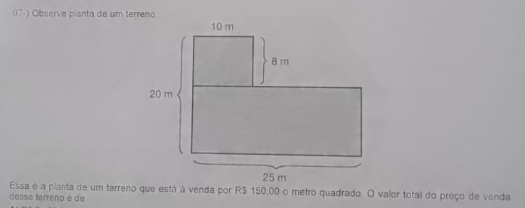 (7-) Observe planta de um terreno. 
Essa é a planta de um terreno que está à venda por R$ 150,00 o metro quadrado. O valor total do preço de venda 
desse terreno é de