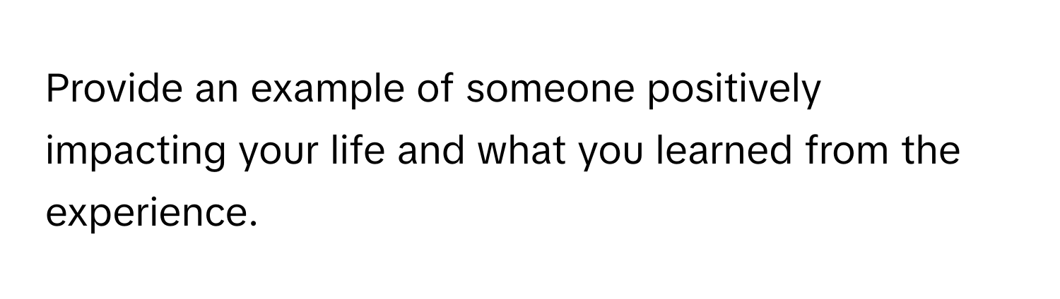 Provide an example of someone positively impacting your life and what you learned from the experience.