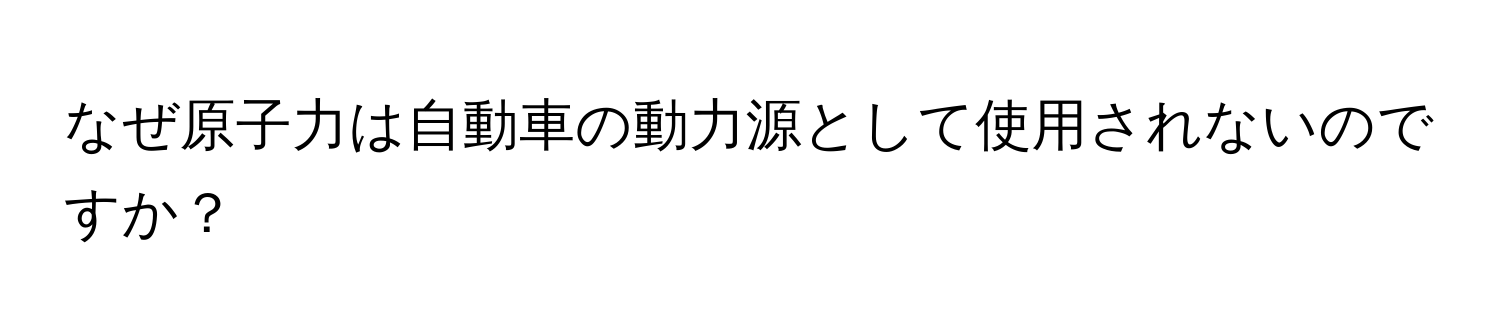 なぜ原子力は自動車の動力源として使用されないのですか？