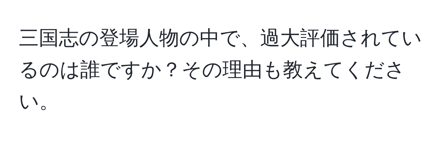 三国志の登場人物の中で、過大評価されているのは誰ですか？その理由も教えてください。