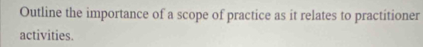 Outline the importance of a scope of practice as it relates to practitioner 
activities.