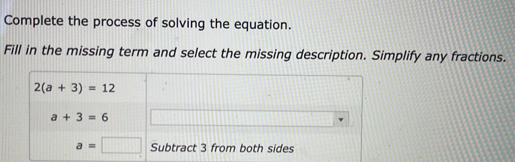 Complete the process of solving the equation.
Fill in the missing term and select the missing description. Simplify any fractions.
2(a+3)=12
a+3=6
a=□ Subtract 3 from both sides