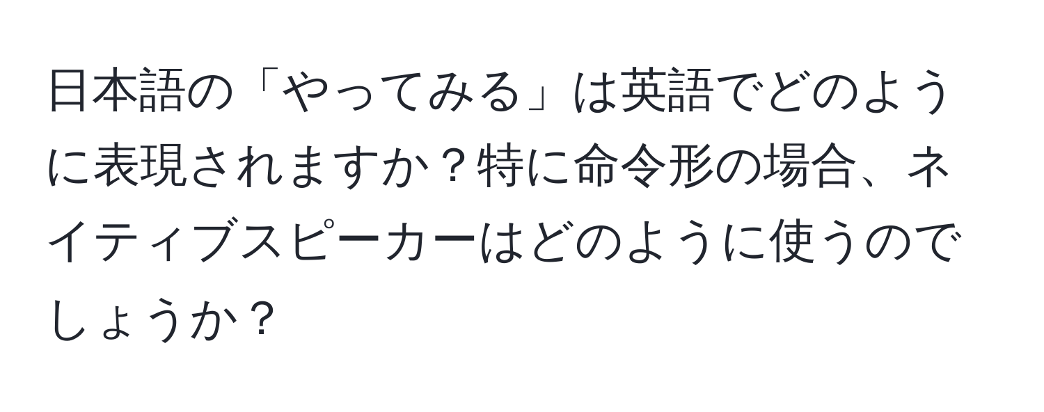 日本語の「やってみる」は英語でどのように表現されますか？特に命令形の場合、ネイティブスピーカーはどのように使うのでしょうか？