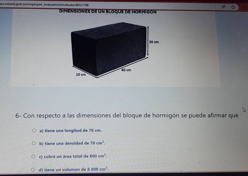 DimEnSiOnes de un blOque de HORmIGón
6- Con respecto a las dimensiones del bloque de hormigón se puede afirmar que
a) tiene una longitud de 70 cm.
b) tiene una densidad de 70cm^3.
c) cubre un área total de 800cm^2.
d) tiene un volumen de 8000cm^3.