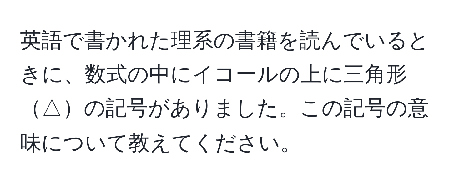 英語で書かれた理系の書籍を読んでいるときに、数式の中にイコールの上に三角形△の記号がありました。この記号の意味について教えてください。