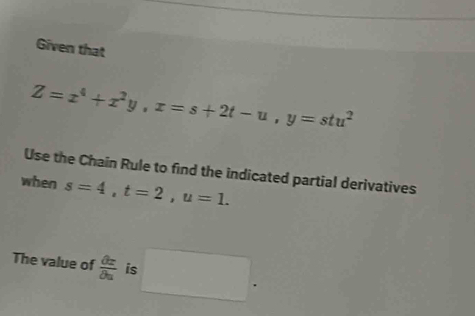 Given that
Z=x^4+x^2y, x=s+2t-u, y=stu^2
Use the Chain Rule to find the indicated partial derivatives 
when s=4, t=2, u=1. 
The value of  partial z/partial u  is □