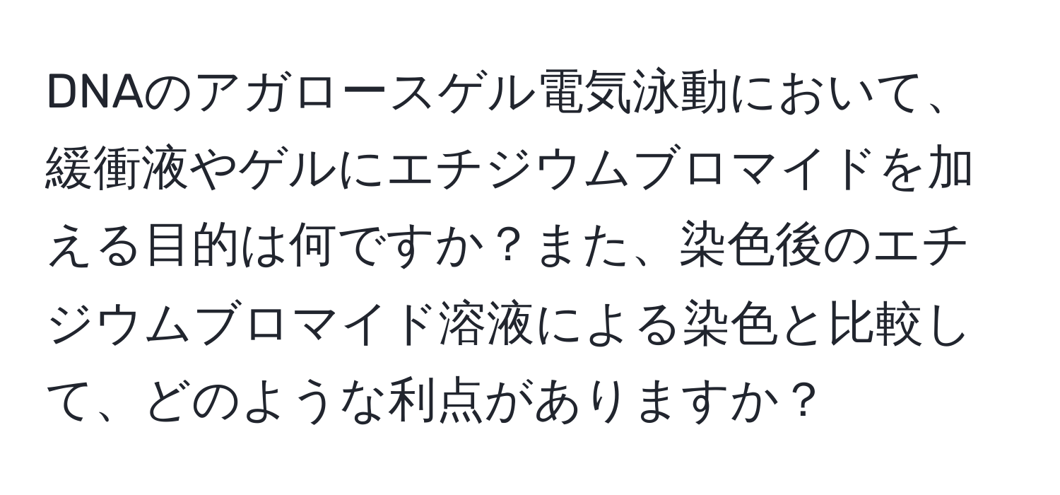 DNAのアガロースゲル電気泳動において、緩衝液やゲルにエチジウムブロマイドを加える目的は何ですか？また、染色後のエチジウムブロマイド溶液による染色と比較して、どのような利点がありますか？