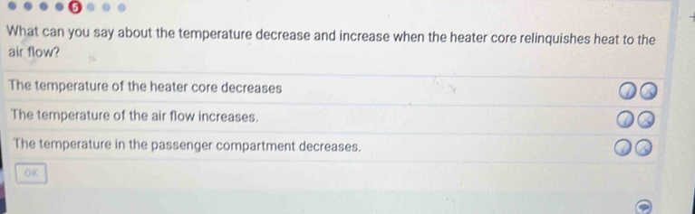 What can you say about the temperature decrease and increase when the heater core relinquishes heat to the
air flow?
The temperature of the heater core decreases
The temperature of the air flow increases.
The temperature in the passenger compartment decreases.
OK