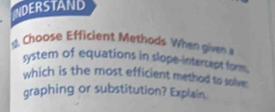 NDERSTAND 
. Choose Efficient Methods When given 
system of equations in slope-intercept fom. 
which is the most efficient method to solve: 
graphing or substitution? Explain