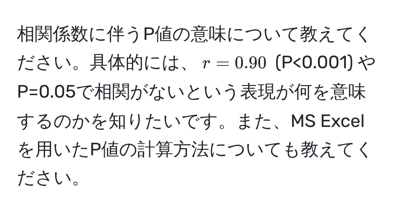 相関係数に伴うP値の意味について教えてください。具体的には、$r=0.90$ (P<0.001) や P=0.05で相関がないという表現が何を意味するのかを知りたいです。また、MS Excelを用いたP値の計算方法についても教えてください。