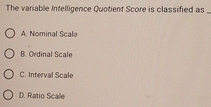 The variable Intelligence Quotient Score is classified as_
A. Nominal Scale
B. Ordinal Scale
C. Interval Scale
D. Ratio Scale