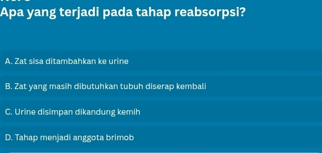 Apa yang terjadi pada tahap reabsorpsi?
A. Zat sisa ditambahkan ke urine
B. Zat yang masih dibutuhkan tubuh diserap kembali
C. Urine disimpan dikandung kemih
D. Tahap menjadi anggota brimob