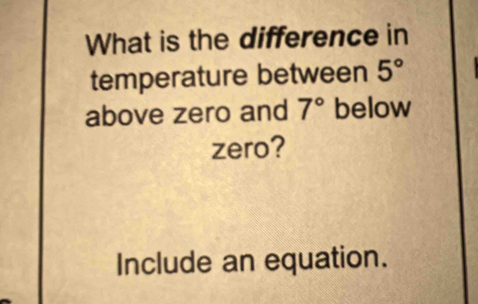 What is the difference in 
temperature between 5°
above zero and 7° below 
zero? 
Include an equation.